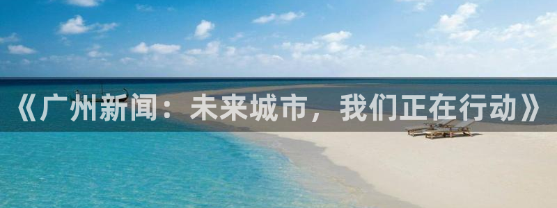《广州新闻：未来城市，我们正在行动》