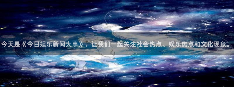 今天是《今日娱乐新闻大事》，让我们一起关注社会热点、娱乐焦点和文化现象。