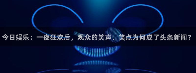 今日娱乐：一夜狂欢后，观众的笑声、笑点为何成了头条新闻？