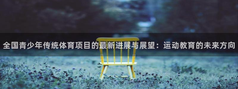 全国青少年传统体育项目的最新进展与展望：运动教育的未来方向