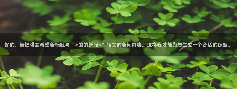 好的，请提供您希望新标题与“<的的新闻>”相关的新闻内容。这样我才能为您生成一个合适的标题。