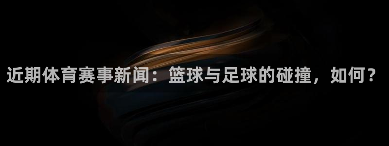 近期体育赛事新闻：篮球与足球的碰撞，如何？