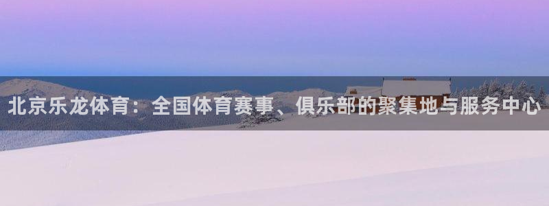北京乐龙体育：全国体育赛事、俱乐部的聚集地与服务中心