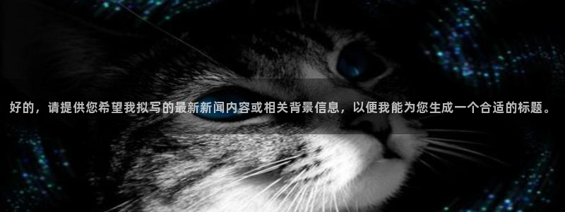好的，请提供您希望我拟写的最新新闻内容或相关背景信息，以便我能为您生成一个合适的标题。
